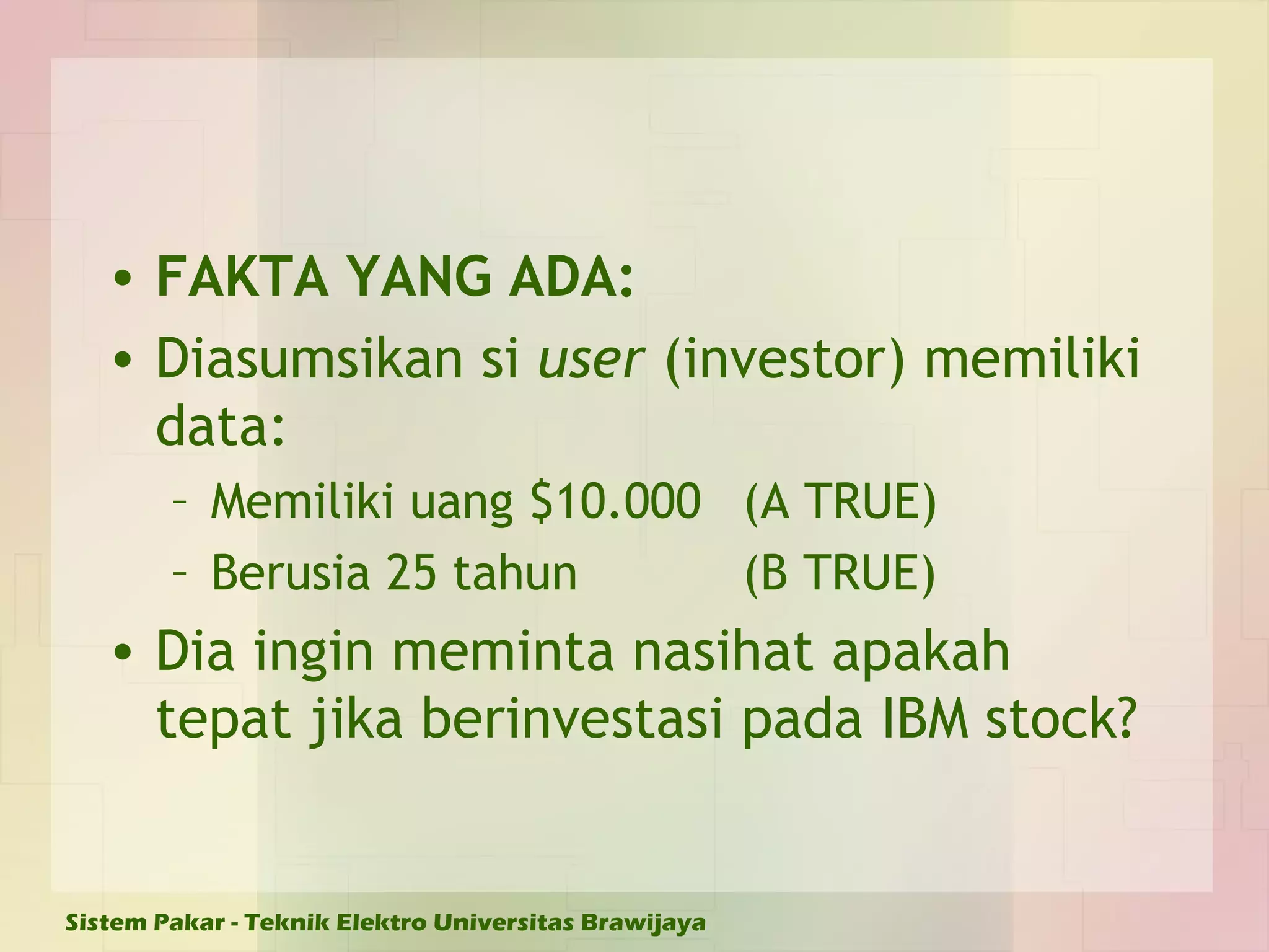 FAKTA YANG ADA: Diasumsikan si  user  (investor) memiliki data: Memiliki uang $10.000 (A TRUE) Berusia 25 tahun (B TRUE) Dia ingin meminta nasihat apakah tepat jika berinvestasi pada IBM stock? 