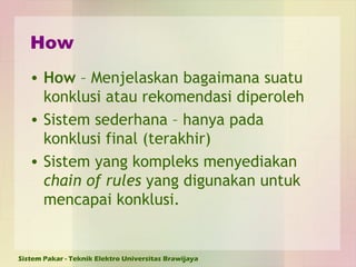 How How  – Menjelaskan bagaimana suatu konklusi atau rekomendasi diperoleh  Sistem sederhana – hanya pada konklusi final (terakhir)  Sistem yang kompleks menyediakan  chain of rules  yang digunakan untuk mencapai konklusi.  