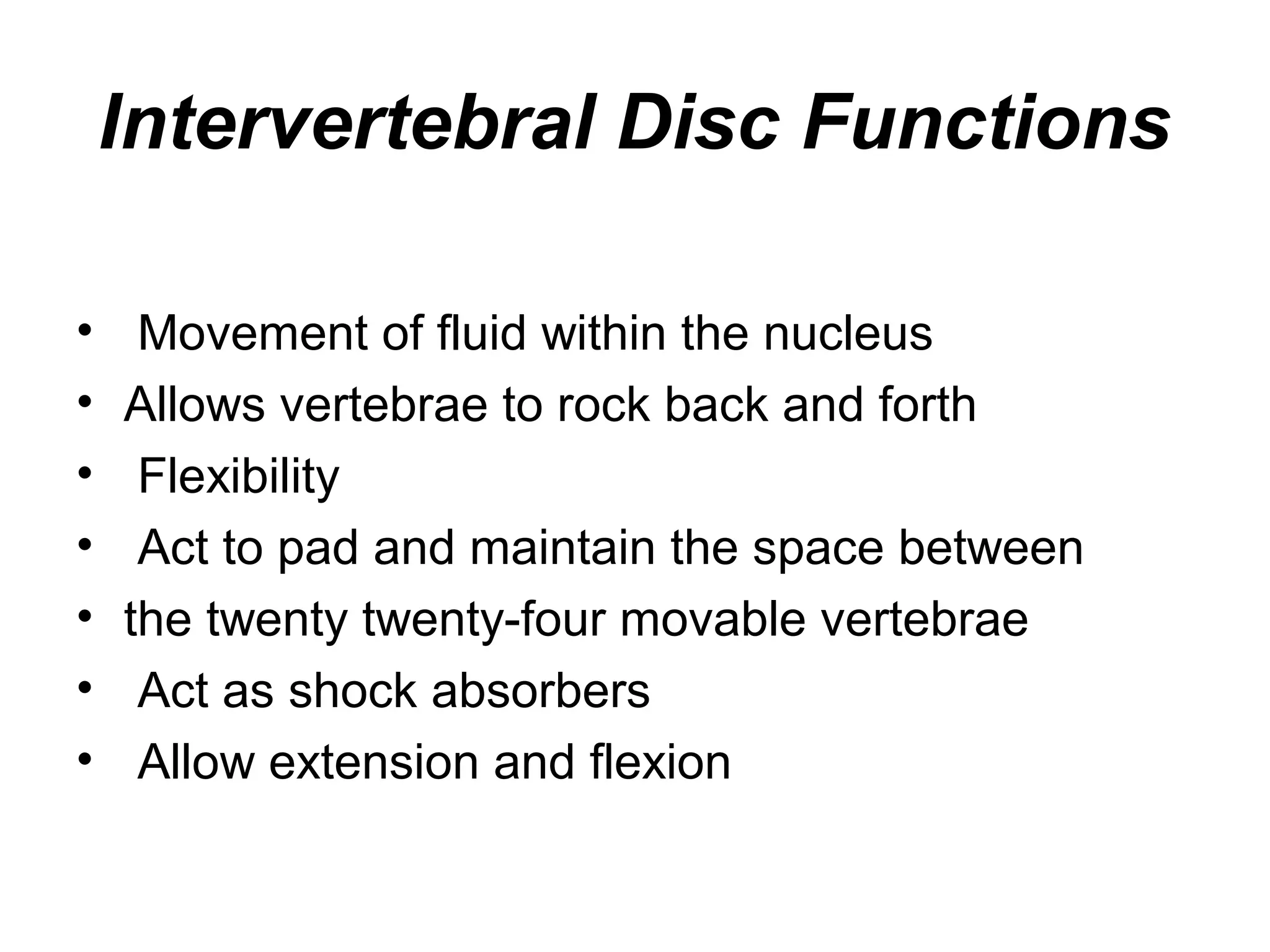 Intervertebral Disc Functions
• Movement of fluid within the nucleus
• Allows vertebrae to rock back and forth
• Flexibility
• Act to pad and maintain the space between
• the twenty twenty-four movable vertebrae
• Act as shock absorbers
• Allow extension and flexion
 