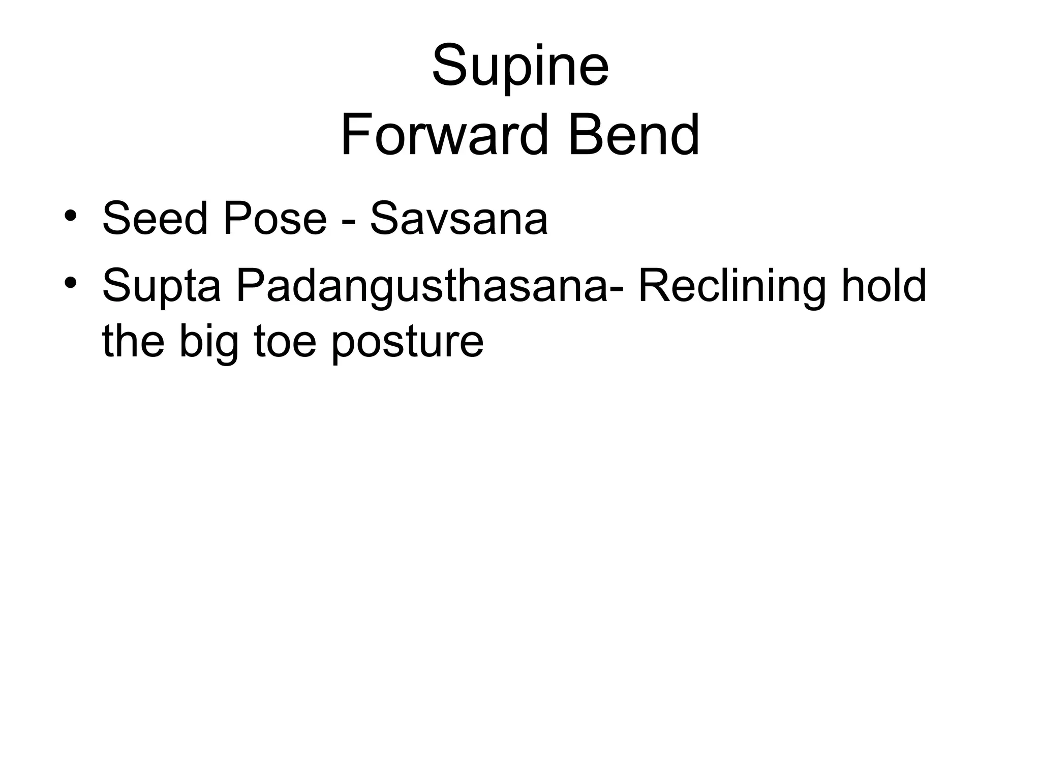 Supine
Forward Bend
• Seed Pose - Savsana
• Supta Padangusthasana- Reclining hold
the big toe posture
 