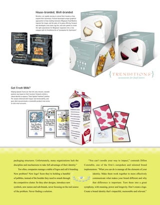 House-branded, Well-branded
                                        Retailers are rapidly moving to extend their brands as they
                                        expand their businesses. Forward developed unique graphical
                                        approaches to help retailing innovator Wegmans Food Markets
                                        improve the image, and the sales, of its pasta offering. Forward
                                        also developed a new name, tag line, and color palette to create
                                        the right associations for Wegmans’ expansion into a new
                                        category with its Trenditions line of “accessories for food lovers”.




Got Fresh Milk?
Helping Upstate Farms see that the only relevant, ownable
position was based on their location, Forward crafted a
robust identity to express a “Taste Upstate Freshness” position.
The visuals enhanced shelf impact and memorability, and
gave what was previously a commodity product new access
to vital retail accounts.




    packaging structures. Unfortunately, many organizations lack the                                               “You can’t noodle your way to impact,” contends Dillon
    discipline and mechanisms to take full advantage of their identity.”                                       Constable, one of the firm’s outspoken and talented brand
           Too often, companies manage a stable of logos and call it branding.                                 implementors. “What you can do is manage all the elements of your
    New problem? New logo! Soon they’re holding a handful                                                              identity. Make them work together to more effectively
    of pebbles, instead of the boulder they need to smash through                                                      communicate what makes your brand different and why
    the competitive clutter. So they alter designs, introduce new                                                      that difference is important. Turn them into a great
    symbols, new names and sub-brands, never focusing on the real source                                       symphony, with meaning, power and longevity. Don’t create a logo.
    of the problem. Never finding a solution.                                                                  Create a brand identity that’s impactful, memorable and relevant.”
 
