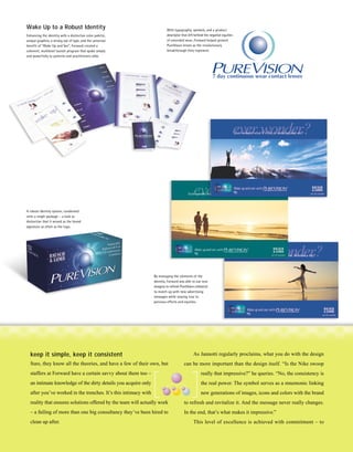 Wake Up to a Robust Identity                                              With typography, symbols, and a product
Enhancing the identity with a distinctive color palette,                  descriptor that left behind the negative equities
unique graphics, a strong use of type, and the universal                  of extended wear, Forward helped present
benefit of “Wake Up and See”, Forward created a                           PureVision lenses as the revolutionary
coherent, multilevel launch program that spoke simply                     breakthrough they represent.
and powerfully to patients and practitioners alike.




A robust identity system, condensed
onto a single package – a look so
distinctive that it served as the brand
signature as often as the logo.




                                                                 By managing the elements of the
                                                                 identity, Forward was able to use new
                                                                 imagery to refresh PureVision collateral
                                                                 to match up with new advertising
                                                                 messages while staying true to
                                                                 previous efforts and equities.




  keep it simple, keep it consistent                                                          As Jannotti regularly proclaims, what you do with the design
  Sure, they know all the theories, and have a few of their own, but                   can be more important than the design itself. “Is the Nike swoop
  staffers at Forward have a certain savvy about them too –                                        really that impressive?” he queries. “No, the consistency is
  an intimate knowledge of the dirty details you acquire only                                      the real power. The symbol serves as a mnemonic linking
  after you’ve worked in the trenches. It’s this intimacy with                                     new generations of images, icons and colors with the brand
  reality that ensures solutions offered by the team will actually work                to refresh and revitalize it. And the message never really changes.
  – a failing of more than one big consultancy they’ve been hired to                   In the end, that’s what makes it impressive.”
  clean up after.                                                                             This level of excellence is achieved with commitment – to
 
