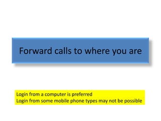 Forward calls to where you are



Login from a computer is preferred
Login from some mobile phone types may not be possible
 