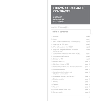 FORWARD EXCHANGE
    CONTRACTS

    PRODUCT
    DISCLOSURE
    STATEMENT


Issue Date: 22 January 2010


  Table of contents

1. Purpose                                          page 4
2. Issuer                                           page 4
3. What is a Foward Exchange Contract (FEC)?        page 5
4. How does an FEC work?                            page 5
5. What is the purpose of an FEC?                   page 5
6. How does Travelex determine the foreign          page 6
   exchange rate?
7. Components and special features of an FEC        page 7
8. Non-deliverable Forwards                         page 8
9. Costs of an FEC                                  page 9
10. Benefits of an FEC                             page 10
11. Significant risks of an FEC                    page 10
12. Terms and Conditions and other documentation   page 11
13. Credit requirements                            page 12

14. Instructions, confirmations and                page 13
    telephone conversations
15. An example of an FEC and an NDF                page 14
16. Dispute resolution                             page 16
17. Privacy                                        page 17
18. Taxation                                       page 18
19. Key terms                                      page 18
20. Updates relating to this PDS                   page 19
21. Contact details                                page 20


                                                         3
 