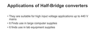 Applications of Half-Bridge converters
• They are suitable for high input voltage applications up to 440 V
mains
• It Finds use in large computer supplies
• It finds use in lab equipment supplies
 