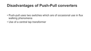 Disadvantages of Push-Pull converters
• Push-pull uses two switches which are of occasional use in flux
walking phenomena
• Use of a central tap transformer
 
