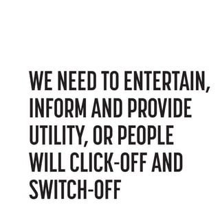 WE NEED TO ENTERTAIN,
INFORM AND PROVIDE
UTILITY, OR PEOPLE
WILL CLICK-OFF AND
SWITCH-OFF

 