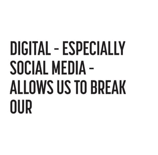 DIGITAL – ESPECIALLY
SOCIAL MEDIA –
ALLOWS US TO BREAK
OUR

 