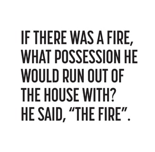 IF THERE WAS A FIRE,
WHAT POSSESSION HE
WOULD RUN OUT OF
THE HOUSE WITH?
HE SAID, “THE FIRE”.

 