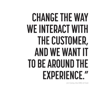 CHANGE THE WAY
WE INTERACT WITH
THE CUSTOMER,
AND WE WANT IT
TO BE AROUND THE
EXPERIENCE.”
Jim Farley, the CMO of Ford

 