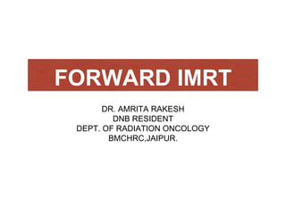 FORWARD IMRT
DR. AMRITA RAKESH
DNB RESIDENT
DEPT. OF RADIATION ONCOLOGY
BMCHRC,JAIPUR.
 
