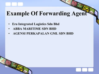 Example Of Forwarding Agent
• Era Integrated Logistics Sdn Bhd
• ABBA MARITIME SDN BHD
• AGENSI PERKAPALAN GML SDN BHD
 