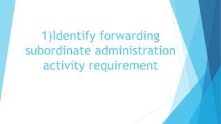 1)Identify forwarding
subordinate administration
activity requirement
 