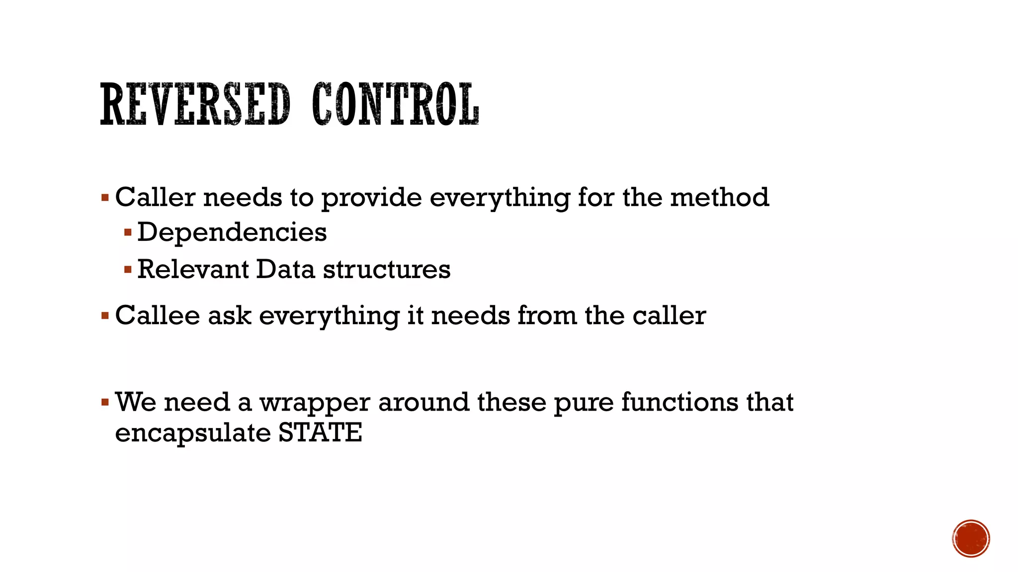 § Caller needs to provide everything for the method
§ Dependencies
§ Relevant Data structures
§ Callee ask everything it needs from the caller
§ We need a wrapper around these pure functions that
encapsulate STATE
 