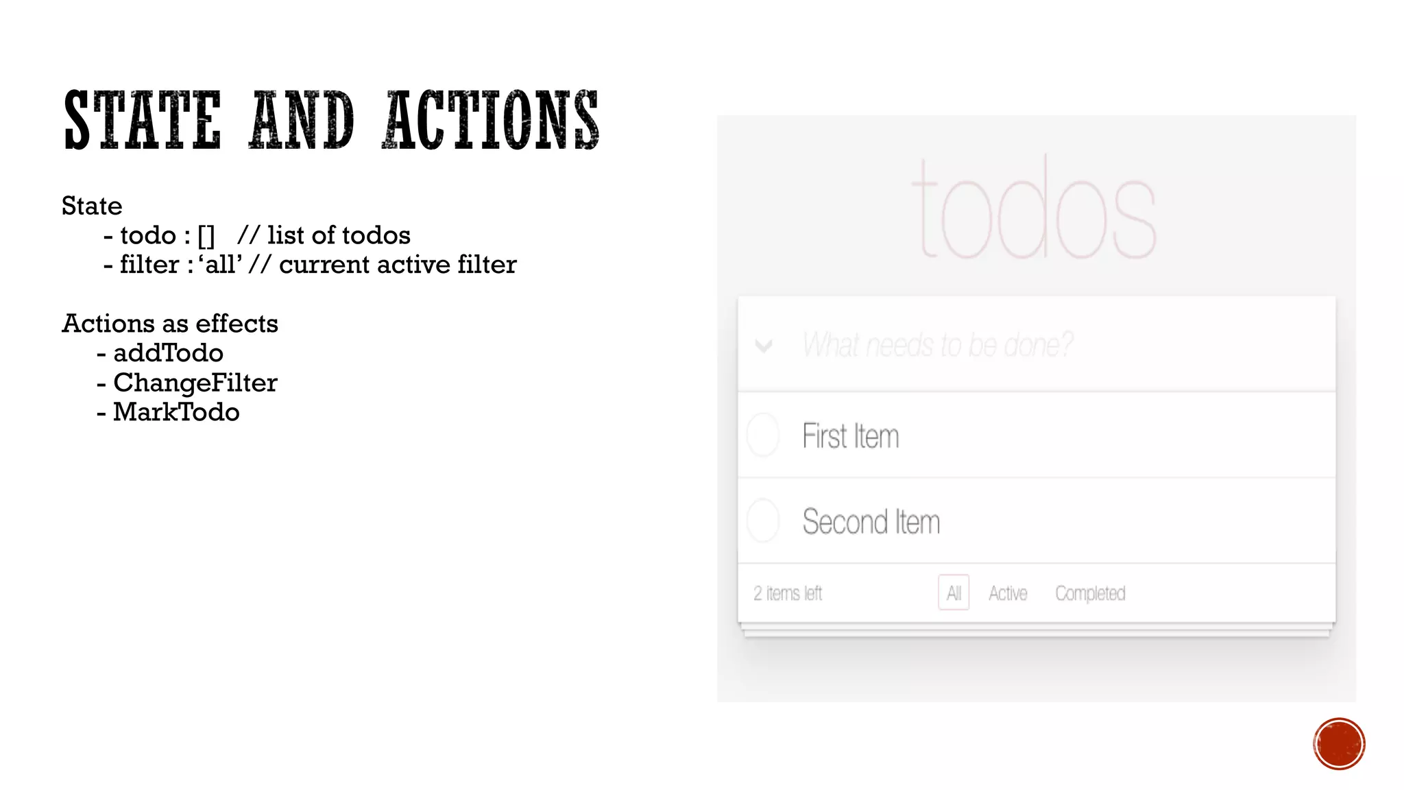 State
- todo : [] // list of todos
- filter :‘all’ // current active filter
Actions as effects
- addTodo
- ChangeFilter
- MarkTodo
 