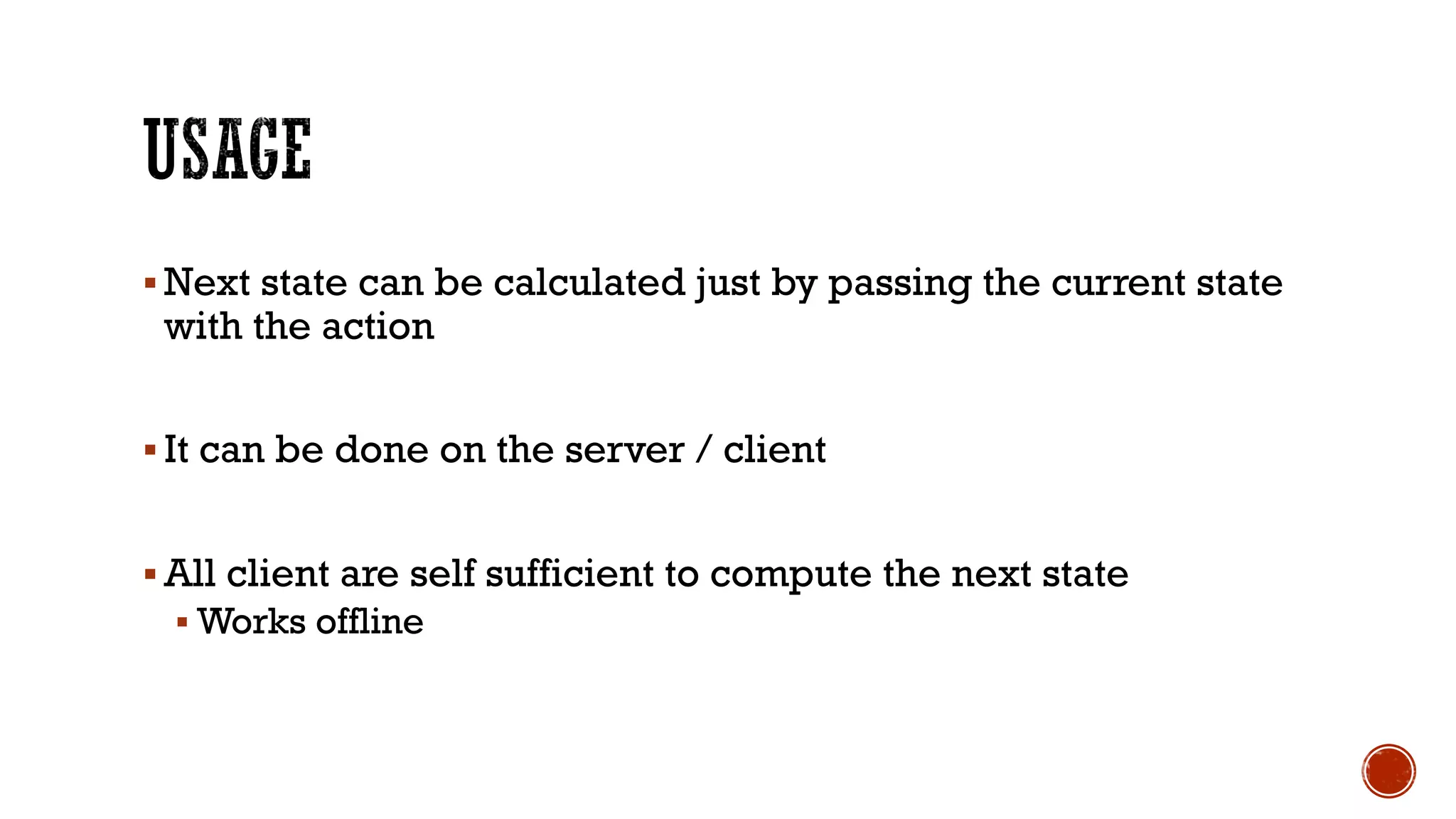 § Next state can be calculated just by passing the current state
with the action
§ It can be done on the server / client
§ All client are self sufficient to compute the next state
§ Works offline
 