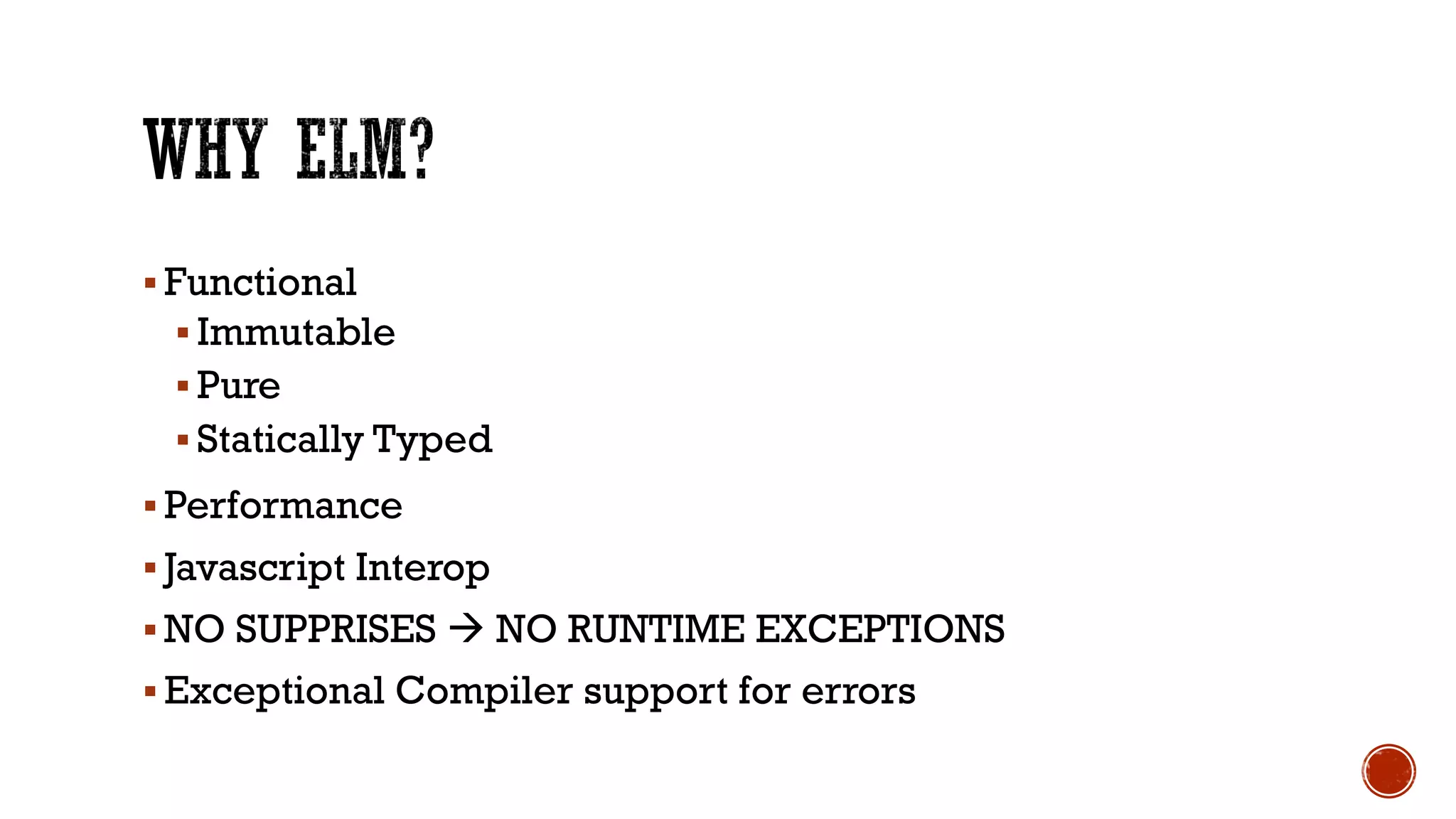 § Functional
§ Immutable
§ Pure
§ Statically Typed
§ Performance
§ Javascript Interop
§ NO SUPPRISES à NO RUNTIME EXCEPTIONS
§ Exceptional Compiler support for errors
 