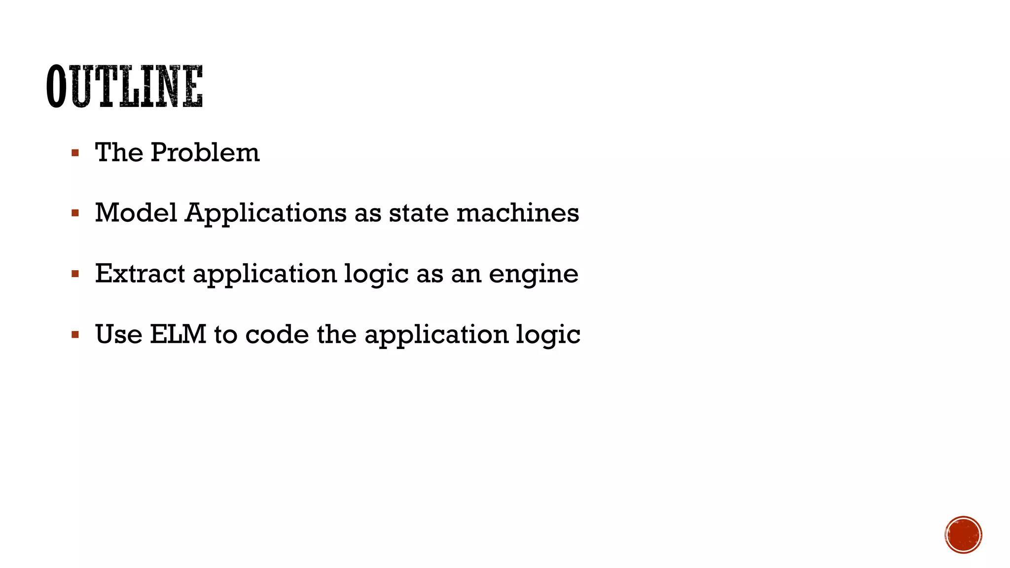§ The Problem
§ Model Applications as state machines
§ Extract application logic as an engine
§ Use ELM to code the application logic
 