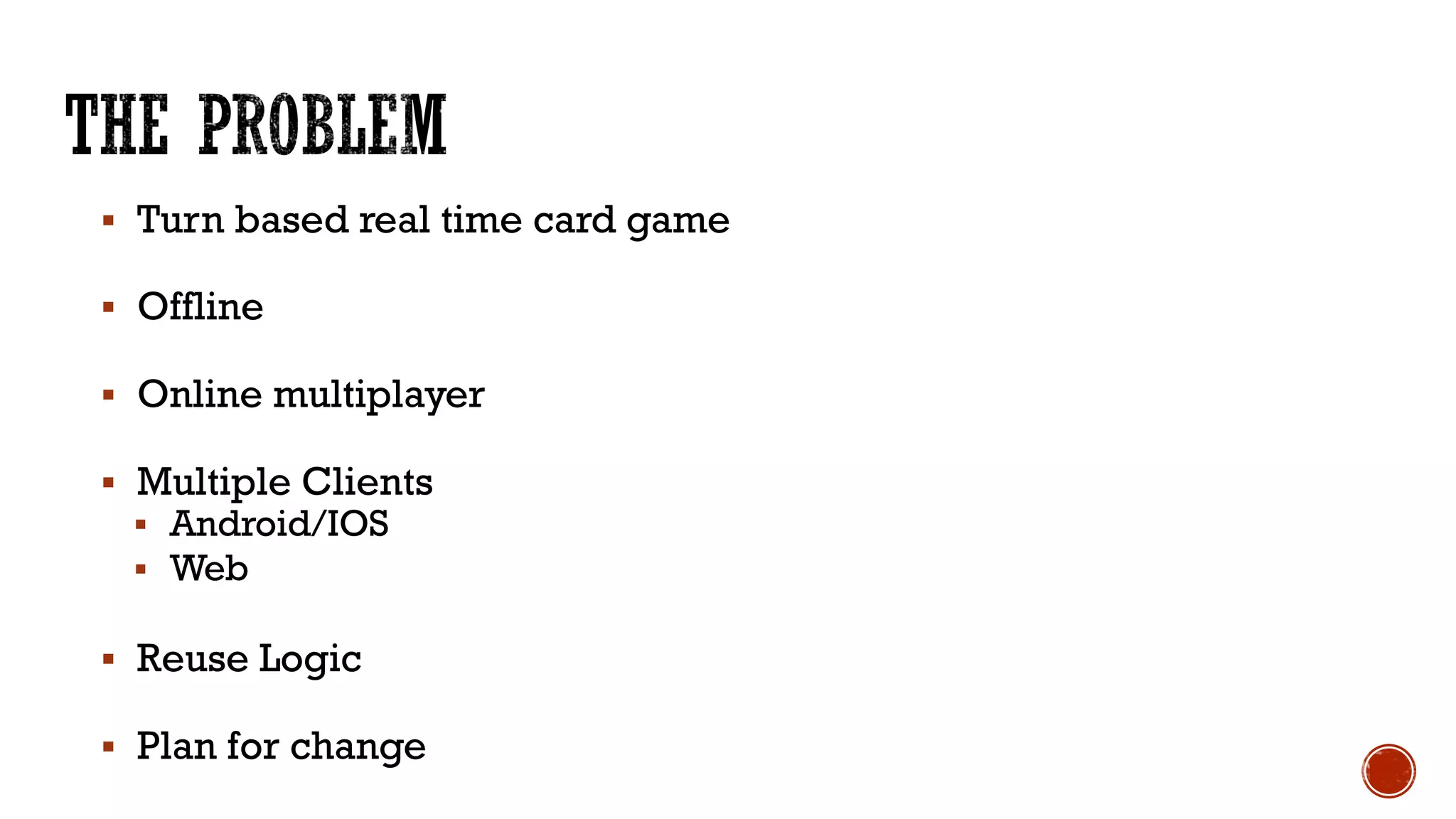 § Turn based real time card game
§ Offline
§ Online multiplayer
§ Multiple Clients
§ Android/IOS
§ Web
§ Reuse Logic
§ Plan for change
 