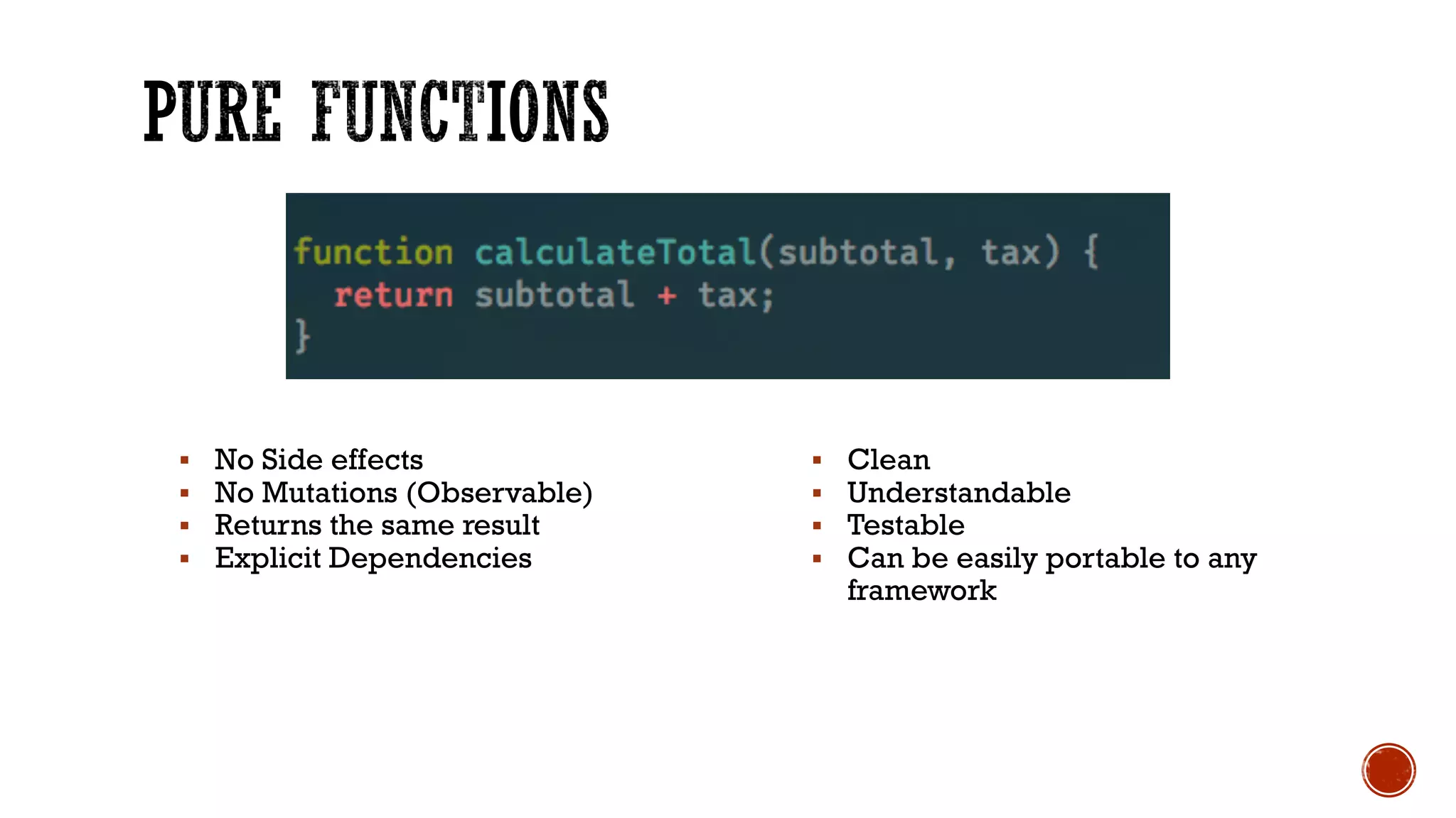 § No Side effects
§ No Mutations (Observable)
§ Returns the same result
§ Explicit Dependencies
§ Clean
§ Understandable
§ Testable
§ Can be easily portable to any
framework
 