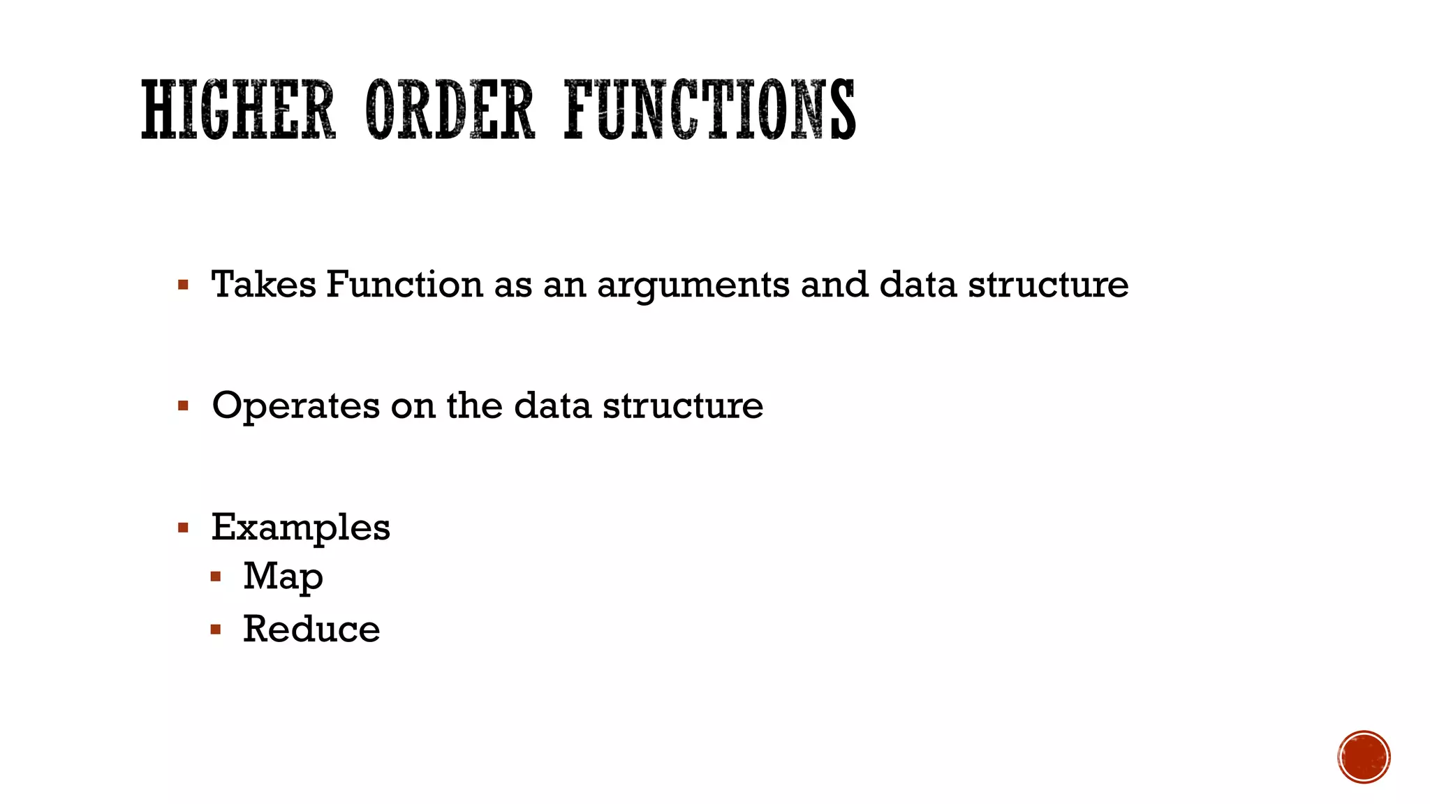§ Takes Function as an arguments and data structure
§ Operates on the data structure
§ Examples
§ Map
§ Reduce
 