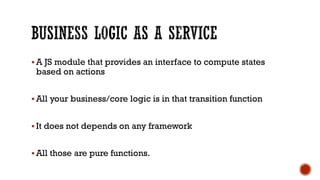 § A JS module that provides an interface to compute states
based on actions
§ All your business/core logic is in that transition function
§ It does not depends on any framework
§ All those are pure functions.
 