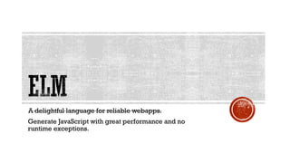 A delightful language for reliable webapps.
Generate JavaScript with great performance and no
runtime exceptions.
 
