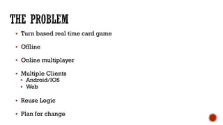 § Turn based real time card game
§ Offline
§ Online multiplayer
§ Multiple Clients
§ Android/IOS
§ Web
§ Reuse Logic
§ Plan for change
 