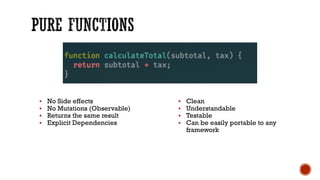 § No Side effects
§ No Mutations (Observable)
§ Returns the same result
§ Explicit Dependencies
§ Clean
§ Understandable
§ Testable
§ Can be easily portable to any
framework
 