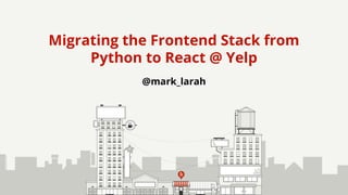@mark_larah
Migrating the Frontend Stack from
Python to React @ Yelp
 