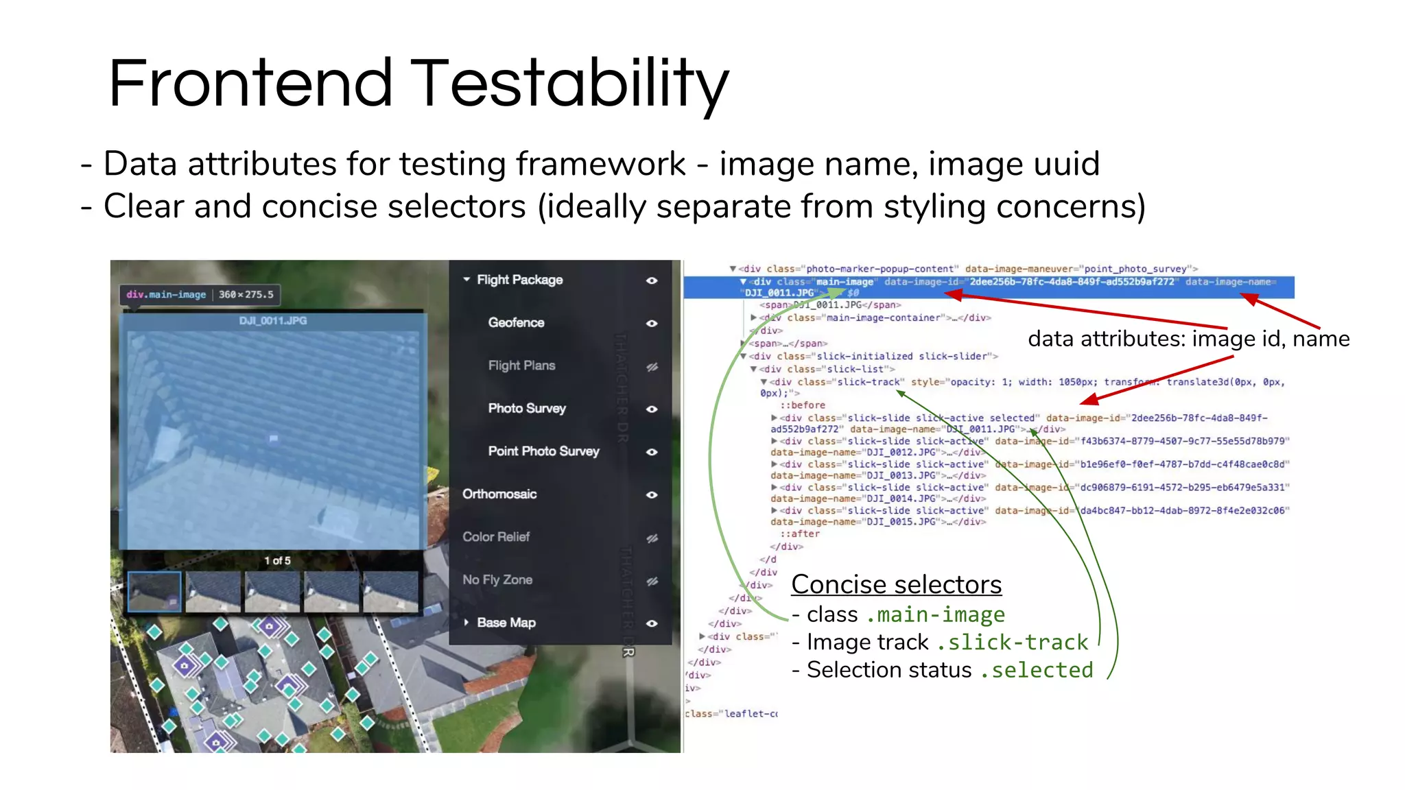 Frontend Testability
- Data attributes for testing framework - image name, image uuid
- Clear and concise selectors (ideally separate from styling concerns)
data attributes: image id, name
Concise selectors
- class .main-image
- Image track .slick-track
- Selection status .selected
 