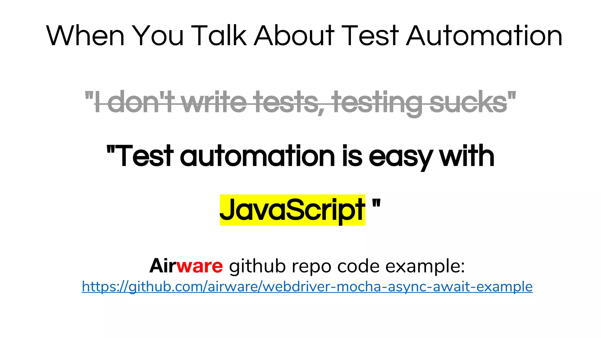 "I don't write tests, testing sucks"
"Test automation is easy with
JavaScript "
When You Talk About Test Automation
Airware github repo code example:
https://github.com/airware/webdriver-mocha-async-await-example
 