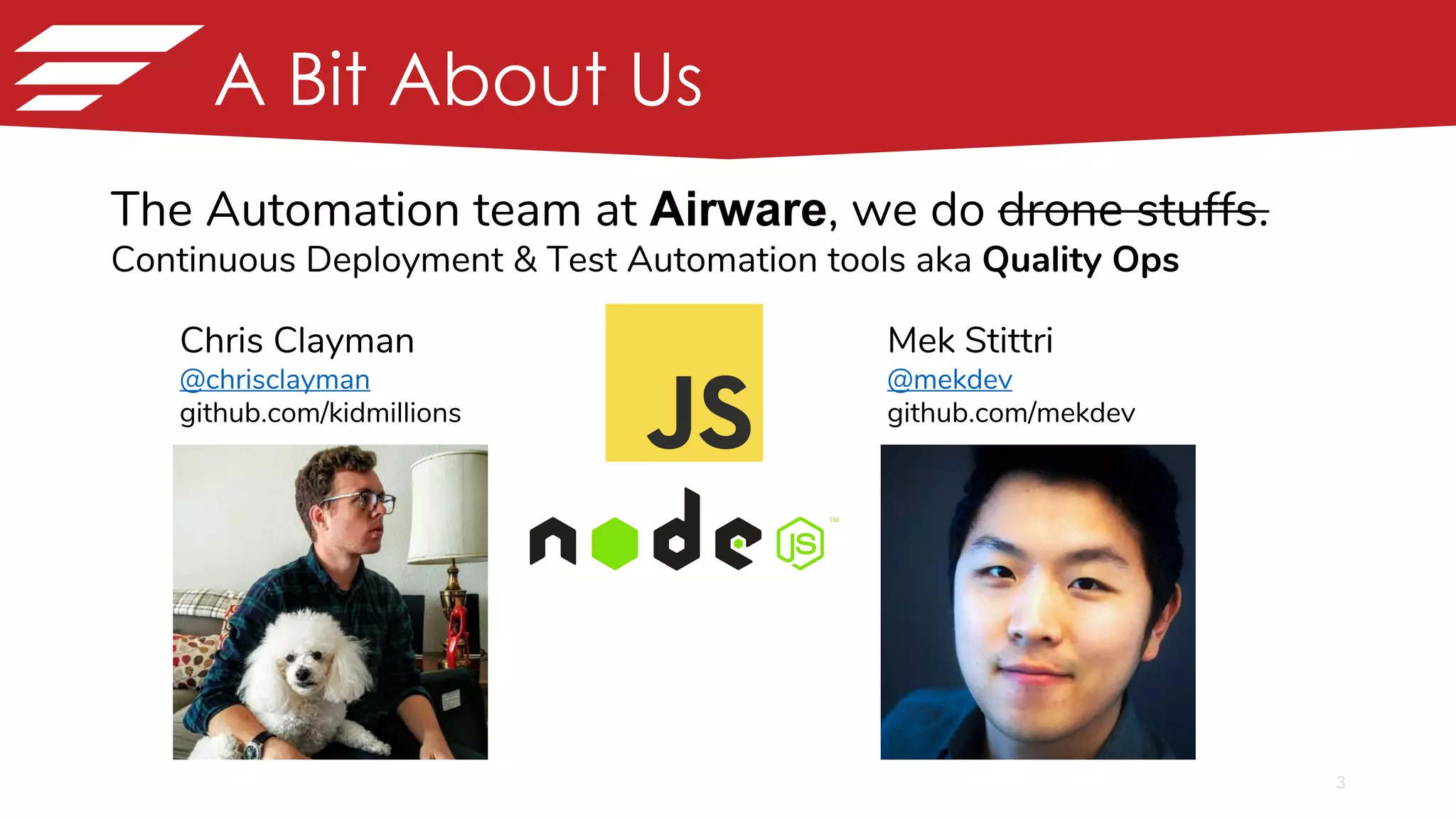 3
A Bit About Us
The Automation team at Airware, we do drone stuffs.
Continuous Deployment & Test Automation tools aka Quality Ops
Chris Clayman
@chrisclayman
github.com/kidmillions
Mek Stittri
@mekdev
github.com/mekdev
 