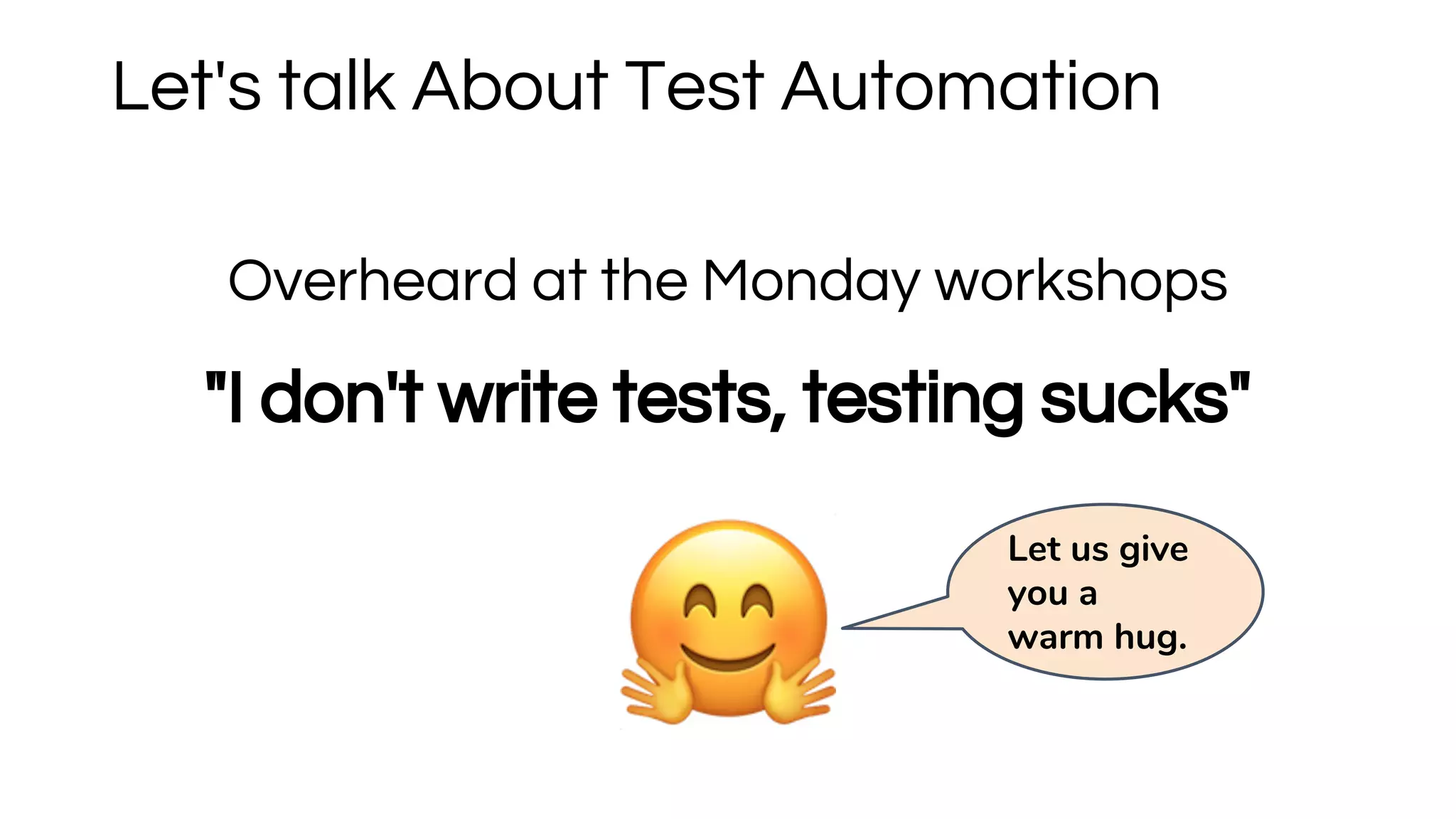 Overheard at the Monday workshops
"I don't write tests, testing sucks"
Let's talk About Test Automation
Let us give
you a
warm hug.
 