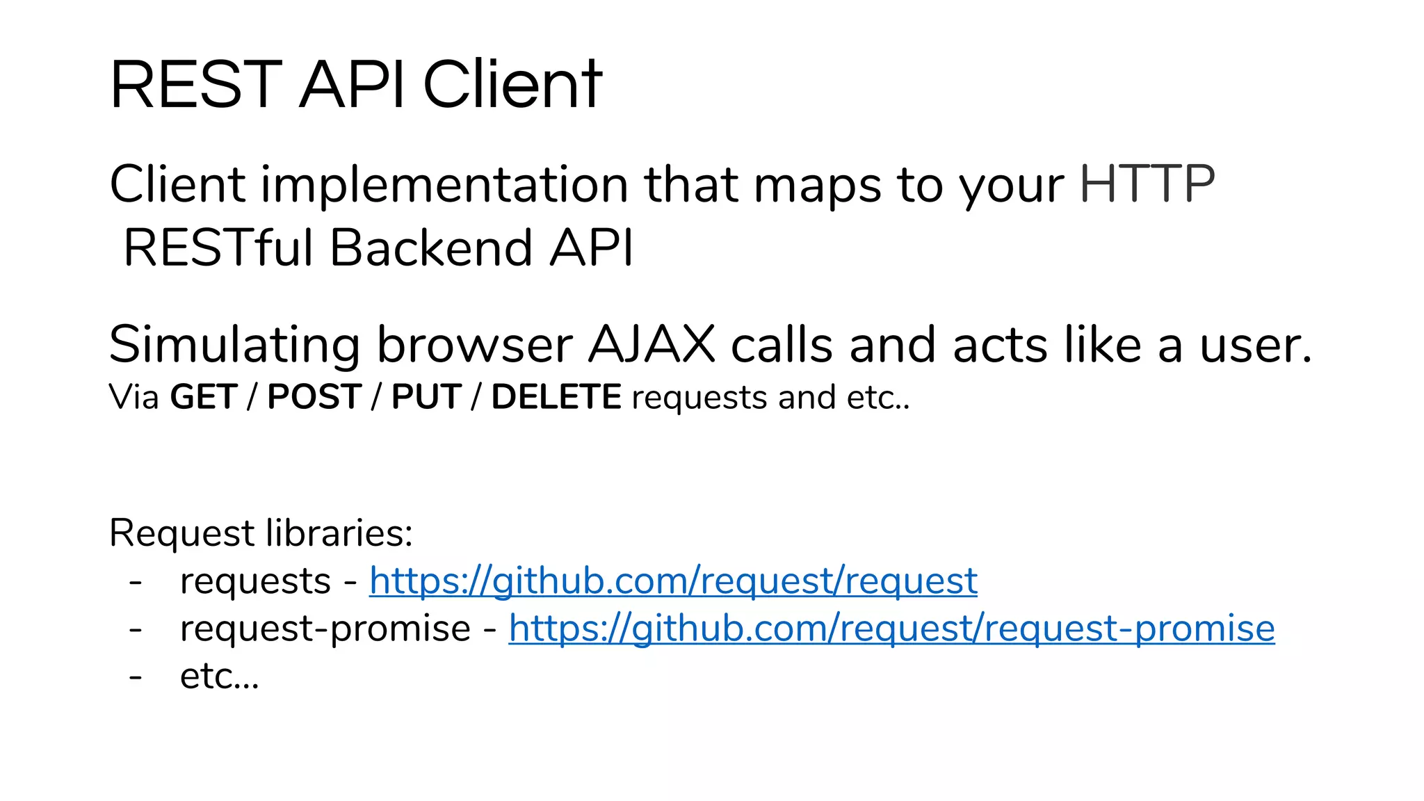 Client implementation that maps to your HTTP
RESTful Backend API
Simulating browser AJAX calls and acts like a user.
Via GET / POST / PUT / DELETE requests and etc..
Request libraries:
- requests - https://github.com/request/request
- request-promise - https://github.com/request/request-promise
- etc...
REST API Client
 