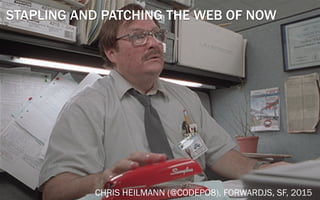 STAPLING AND PATCHING THE WEB OF NOW
CHRIS HEILMANN (@CODEPO8), FORWARDJS, SF, 2015
 