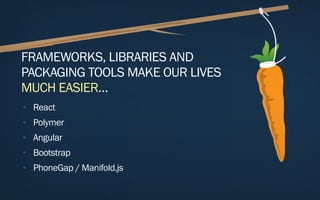 FRAMEWORKS, LIBRARIES AND
PACKAGING TOOLS MAKE OUR LIVES
MUCH EASIER…
• React
• Polymer
• Angular
• Bootstrap
• PhoneGap /...