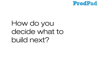 How do you
decide what to
build next?

 