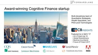Multi-disciplinary team of
Quantitative Strategists,
Wealth Specialists, and
PhD-Level Technologists
Award-winning Cognitive Finance startup
Featured 4x in Q2/3 17
? AI in Fintech top 16
? Global RoboAdvisory
? Banking Incumbents
? Future of Fintech 2017
F O R W A R D L A N E
 