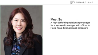 Meet Su
A high-performing relationship manager
for a top wealth manager with offices in
Hong Kong, Shanghai and Singapore
F O R W A R D L A N E
 