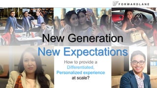 F O R W A R D L A N E
How to provide a
Differentiated,
Personalized experience
at scale?
New Generation
New Expectations
 