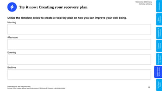 48
Try it now: Creating your recovery plan
CONFIDENTIAL AND PROPRIETARY
Any use of this material without specific permission of McKinsey & Company is strictly prohibited
Utilize the template below to create a recovery plan on how you can improve your well-being.
Morning
Afternoon
Evening
Bedtime
Relationships & Well-being
Cultivating well-being
Relationships
&
Well-being
Communicating
for
Impact
Problem
Solving
Adaptability
&
Resilience
My
Digital
Toolkit
Skills
Reflection
Introduction
 