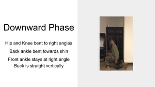Downward Phase
Hip and Knee bent to right angles
Back ankle bent towards shin
Front ankle stays at right angle
Back is straight vertically
 