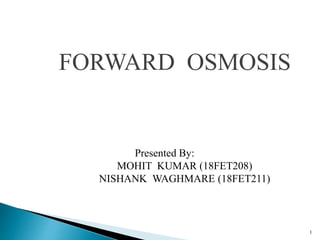 FORWARD OSMOSIS
Presented By:
MOHIT KUMAR (18FET208)
NISHANK WAGHMARE (18FET211)
1
 