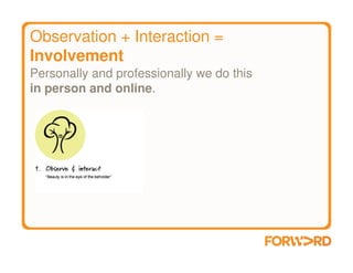 Observation + Interaction =
Involvement
Personally and professionally we do this
in person and online.
 