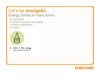 Let’s be energetic.
Energy comes in many forms.
- as information
- as interest, curiosity, and catalyst
- in human relationships
- in money
 