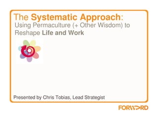 The Systematic Approach:
Using Permaculture (+ Other Wisdom) to
Reshape Life and Work




Presented by Chris Tobias, Lead Strategist
 
