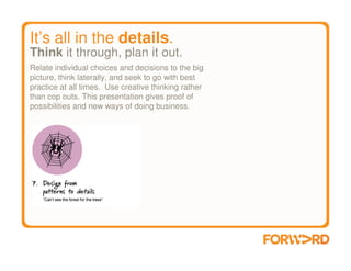 It’s all in the details.
Think it through, plan it out.
Relate individual choices and decisions to the big
picture, think laterally, and seek to go with best
practice at all times. Use creative thinking rather
than cop outs. This presentation gives proof of
possibilities and new ways of doing business.
 