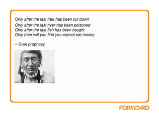 Only after the last tree has been cut down
Only after the last river has been poisoned
Only after the last fish has been caught
Only then will you find you cannot eat money

-- Cree prophecy
 