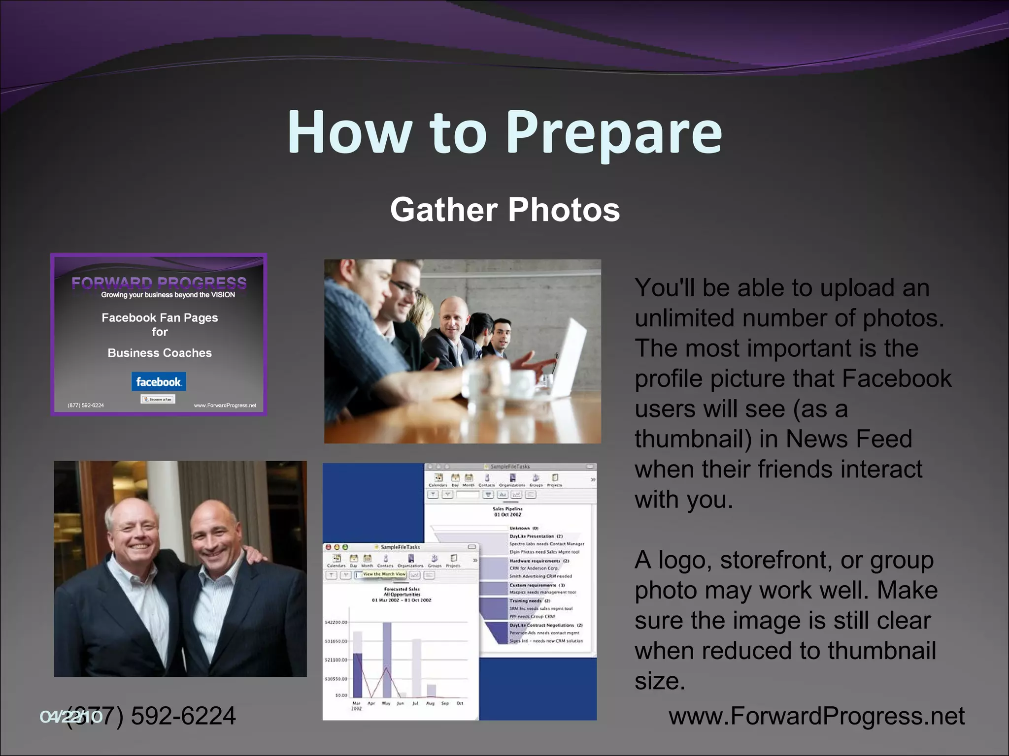 How to Prepare You'll be able to upload an unlimited number of photos. The most important is the profile picture that Facebook users will see (as a thumbnail) in News Feed when their friends interact with you.  A logo, storefront, or group photo may work well. Make sure the image is still clear when reduced to thumbnail size.  Gather Photos 